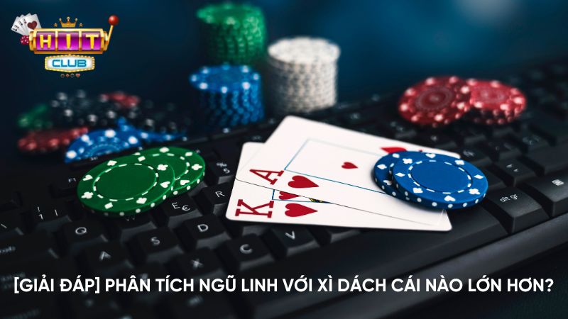 [Giải đáp] Phân tích ngũ linh với xì dách cái nào lớn hơn?