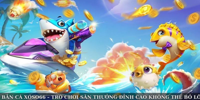 Bắn Cá Xoso66 – Trò Chơi Săn Thưởng Đỉnh Cao Không Thể Bỏ Lỡ