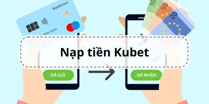Hướng dẫn nạp tiền Kubet chi tiết, nhanh và an toàn nhất