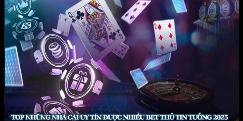 Top Những Nhà Cái Uy Tín Được Nhiều Bet Thủ Tin Tưởng 2025