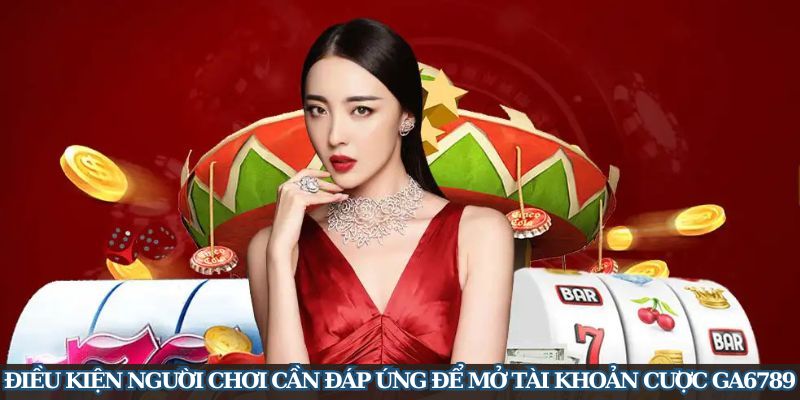 Điều kiện người chơi cần đáp ứng để mở tài khoản cược GA6789