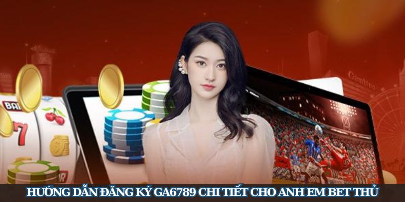 Hướng dẫn đăng ký GA6789 chi tiết cho anh em bet thủ