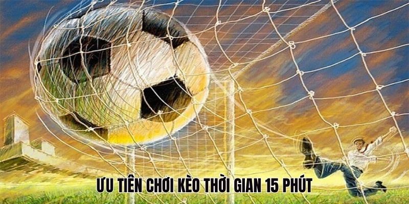 Ưu tiên chơi kèo 15 phút ở các trận căng thẳng